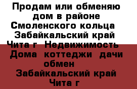 Продам или обменяю дом в районе Смоленского кольца - Забайкальский край, Чита г. Недвижимость » Дома, коттеджи, дачи обмен   . Забайкальский край,Чита г.